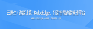 云原生+边缘计算+KubeEdge，打造智能边缘管理平台-干货网